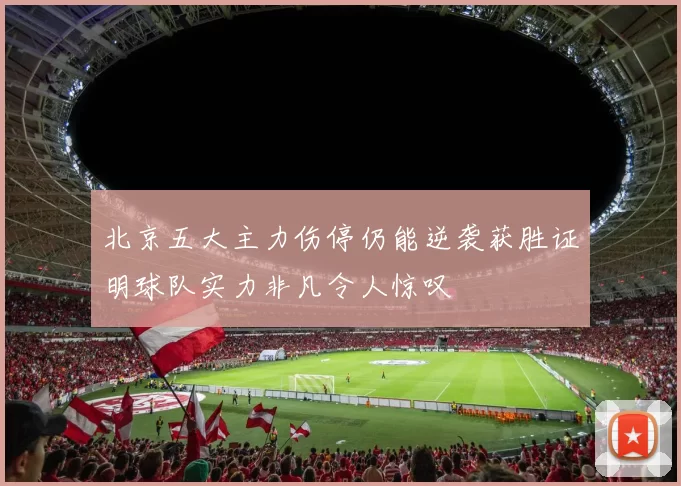 北京五大主力伤停仍能逆袭获胜证明球队实力非凡令人惊叹