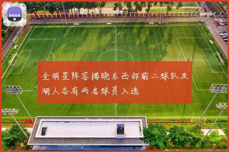 全明星阵容揭晓东西部前二球队及湖人各有两名球员入选
