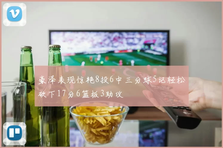 豪泽表现惊艳8投6中三分球5记轻松砍下17分6篮板3助攻