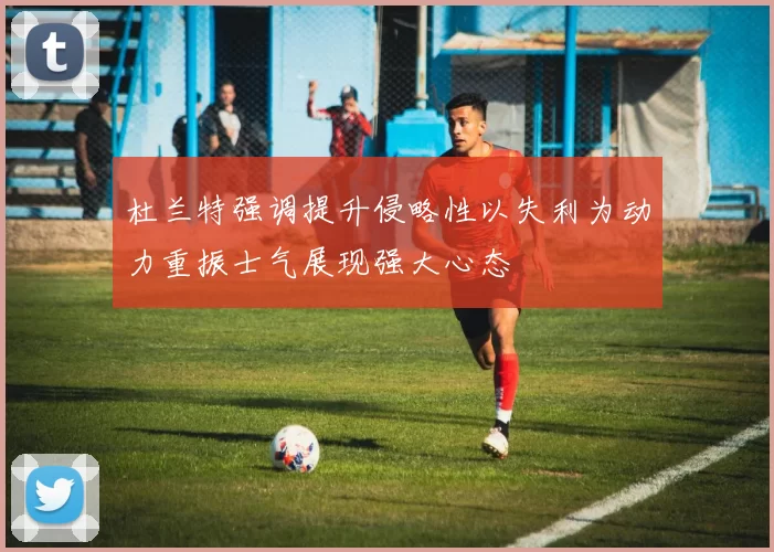 杜兰特强调提升侵略性以失利为动力重振士气展现强大心态