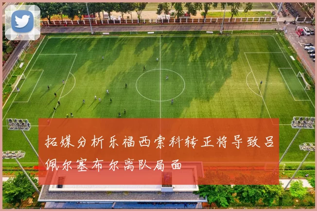 拓媒分析乐福西索科转正将导致吕佩尔塞布尔离队局面