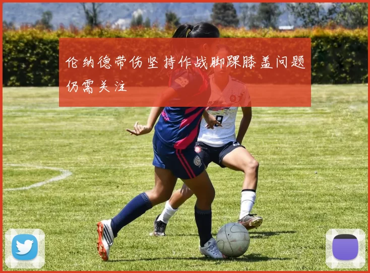 伦纳德带伤坚持作战脚踝膝盖问题仍需关注