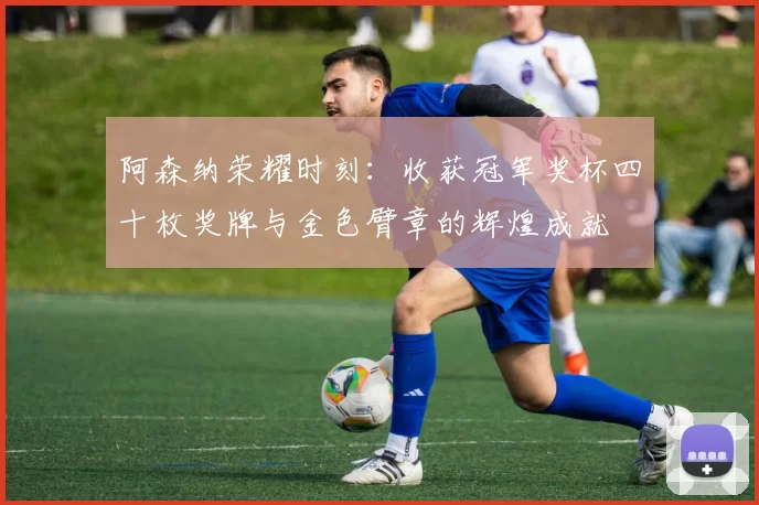 阿森纳荣耀时刻：收获冠军奖杯四十枚奖牌与金色臂章的辉煌成就