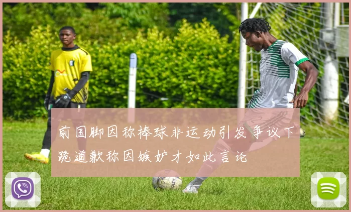 前国脚因称棒球非运动引发争议下跪道歉称因嫉妒才如此言论